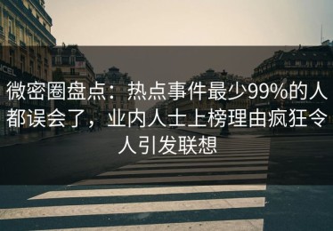 微密圈盘点：热点事件最少99%的人都误会了，业内人士上榜理由疯狂令人引发联想