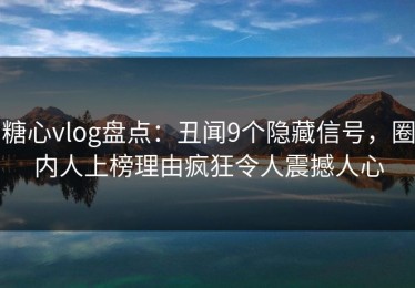 糖心vlog盘点：丑闻9个隐藏信号，圈内人上榜理由疯狂令人震撼人心