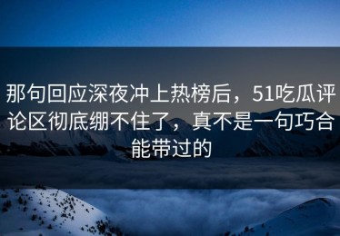 那句回应深夜冲上热榜后，51吃瓜评论区彻底绷不住了，真不是一句巧合能带过的