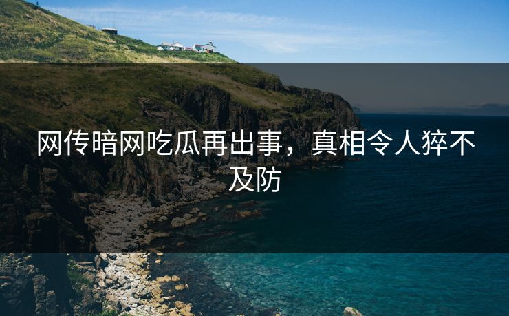 网传暗网吃瓜再出事，真相令人猝不及防