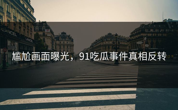 尴尬画面曝光，91吃瓜事件真相反转
