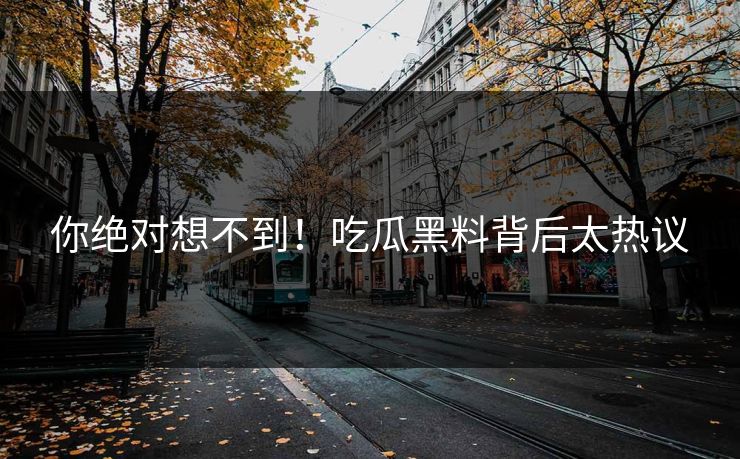 你绝对想不到！吃瓜黑料背后太热议