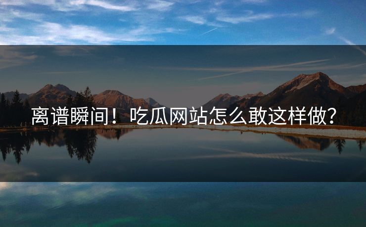 离谱瞬间！吃瓜网站怎么敢这样做？