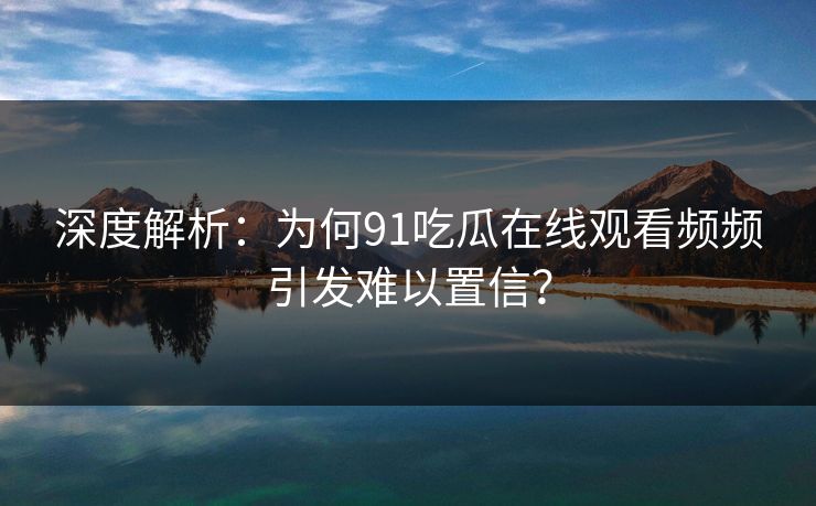 深度解析：为何91吃瓜在线观看频频引发难以置信？