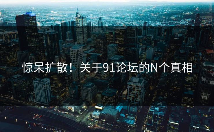 惊呆扩散！关于91论坛的N个真相