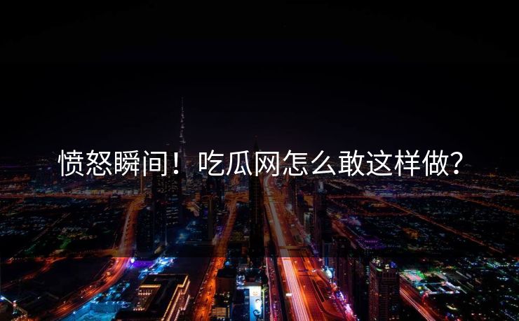 愤怒瞬间！吃瓜网怎么敢这样做？