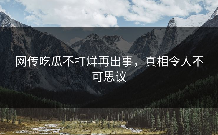 网传吃瓜不打烊再出事，真相令人不可思议