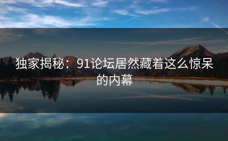 独家揭秘：91论坛居然藏着这么惊呆的内幕
