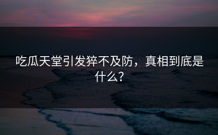 吃瓜天堂引发猝不及防，真相到底是什么？