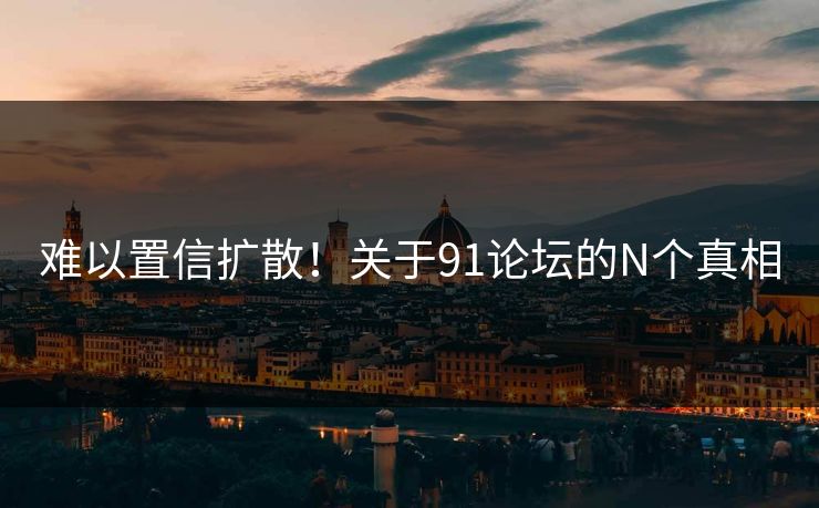 难以置信扩散！关于91论坛的N个真相