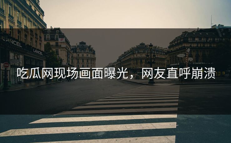 吃瓜网现场画面曝光，网友直呼崩溃