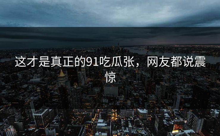这才是真正的91吃瓜张，网友都说震惊