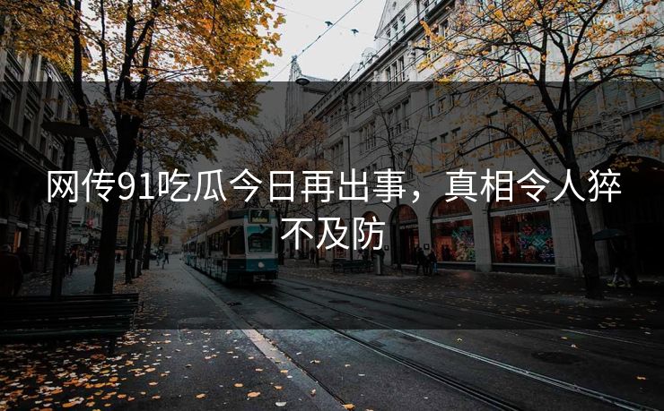 网传91吃瓜今日再出事，真相令人猝不及防
