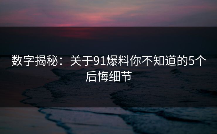 数字揭秘：关于91爆料你不知道的5个后悔细节