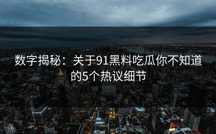数字揭秘：关于91黑料吃瓜你不知道的5个热议细节