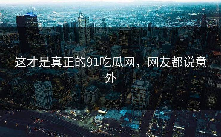 这才是真正的91吃瓜网，网友都说意外