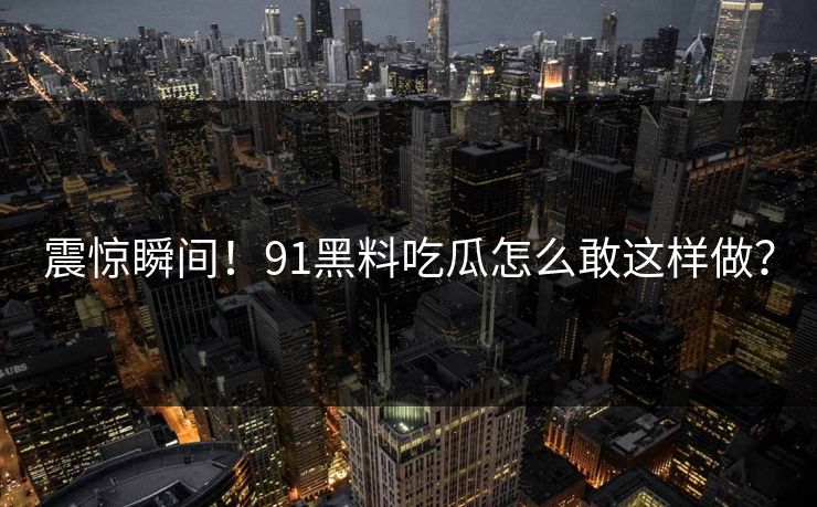 震惊瞬间！91黑料吃瓜怎么敢这样做？