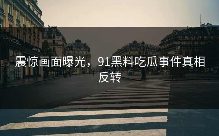 震惊画面曝光，91黑料吃瓜事件真相反转