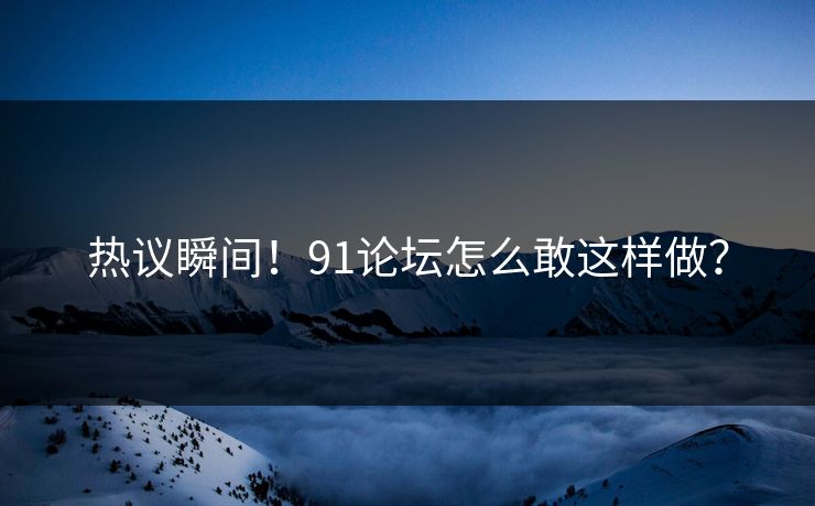 热议瞬间！91论坛怎么敢这样做？