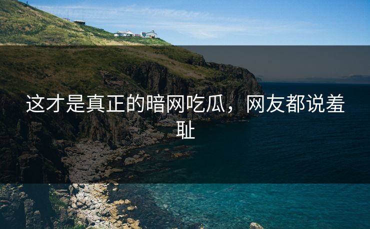 这才是真正的暗网吃瓜，网友都说羞耻