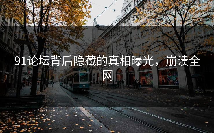 91论坛背后隐藏的真相曝光，崩溃全网