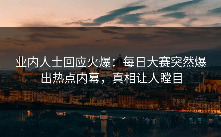 业内人士回应火爆：每日大赛突然爆出热点内幕，真相让人瞠目