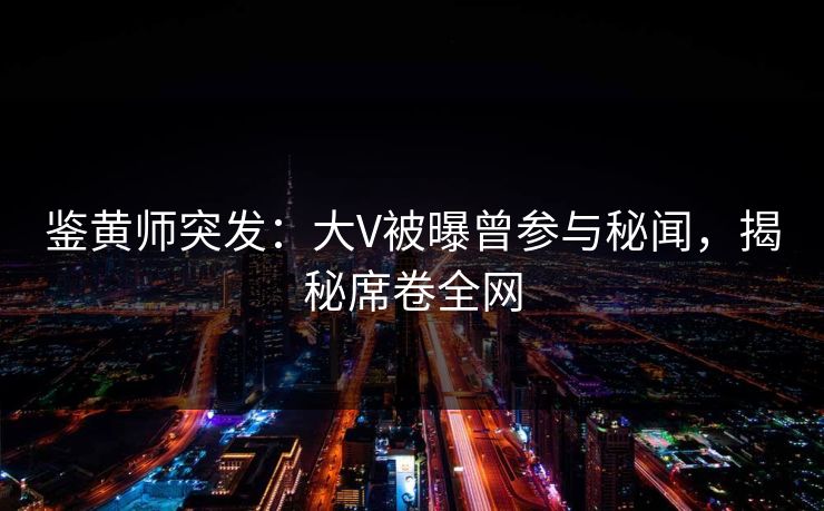 鉴黄师突发：大V被曝曾参与秘闻，揭秘席卷全网