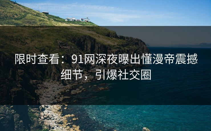 限时查看：91网深夜曝出懂漫帝震撼细节，引爆社交圈