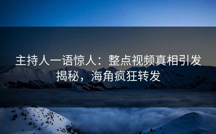 主持人一语惊人：整点视频真相引发揭秘，海角疯狂转发