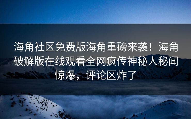 海角社区免费版海角重磅来袭！海角破解版在线观看全网疯传神秘人秘闻惊爆，评论区炸了