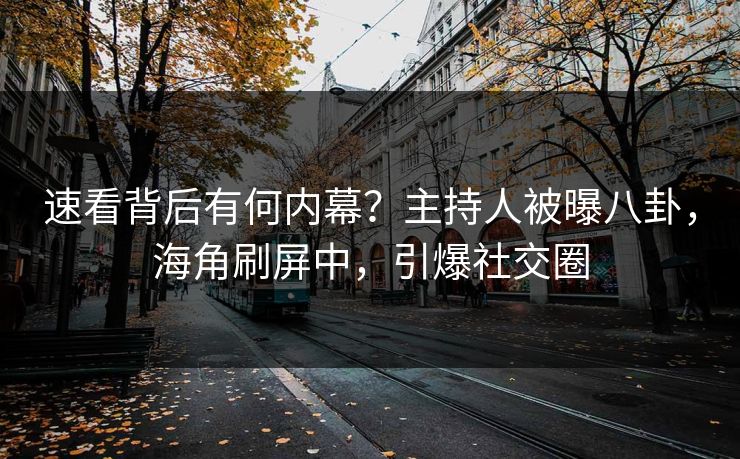 速看背后有何内幕？主持人被曝八卦，海角刷屏中，引爆社交圈