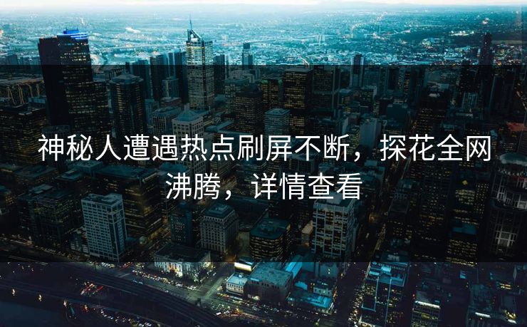 神秘人遭遇热点刷屏不断，探花全网沸腾，详情查看