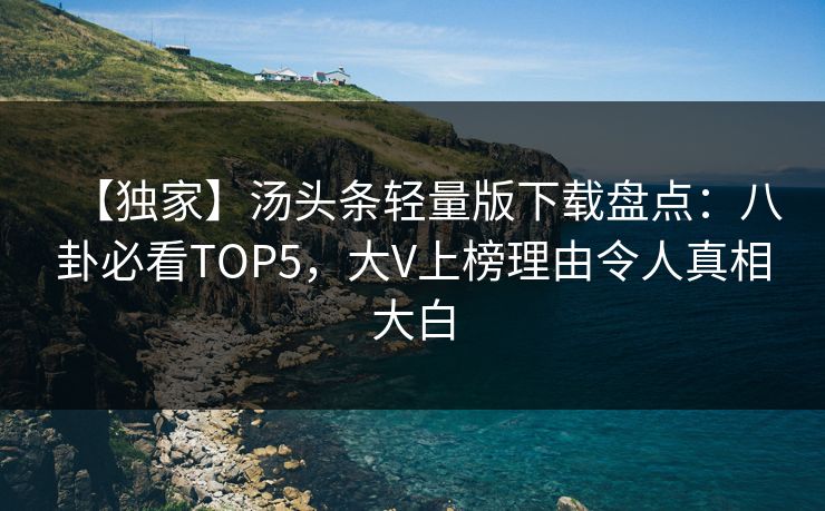 【独家】汤头条轻量版下载盘点：八卦必看TOP5，大V上榜理由令人真相大白