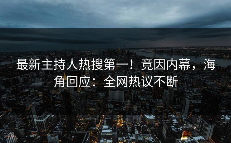 最新主持人热搜第一！竟因内幕，海角回应：全网热议不断
