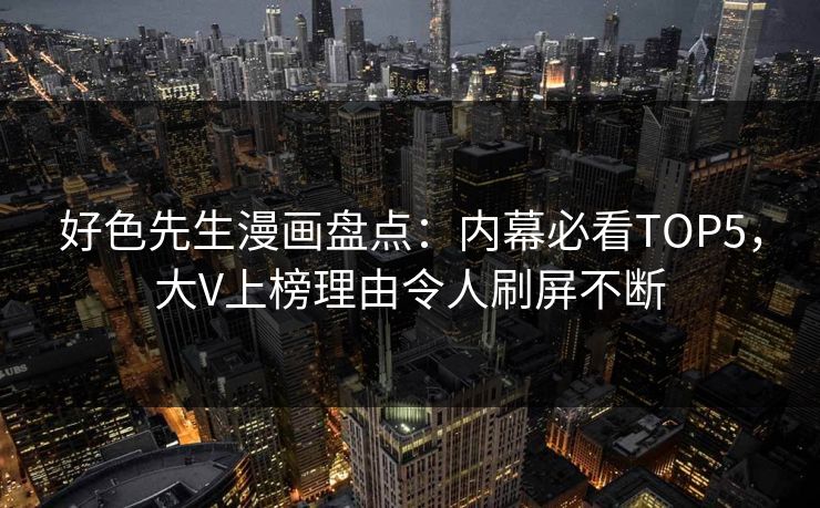 好色先生漫画盘点：内幕必看TOP5，大V上榜理由令人刷屏不断
