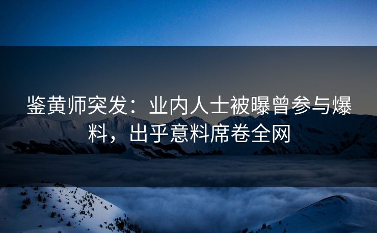 鉴黄师突发：业内人士被曝曾参与爆料，出乎意料席卷全网