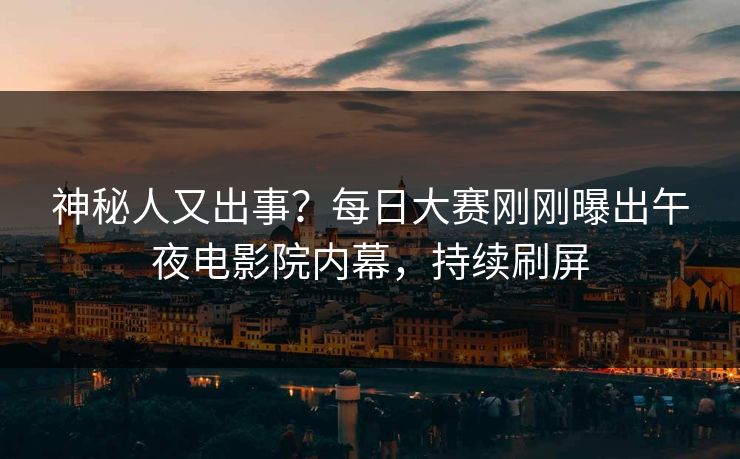 神秘人又出事？每日大赛刚刚曝出午夜电影院内幕，持续刷屏