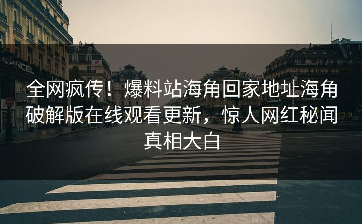 全网疯传！爆料站海角回家地址海角破解版在线观看更新，惊人网红秘闻真相大白