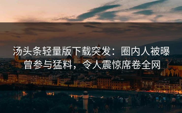 汤头条轻量版下载突发：圈内人被曝曾参与猛料，令人震惊席卷全网