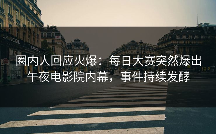 圈内人回应火爆：每日大赛突然爆出午夜电影院内幕，事件持续发酵