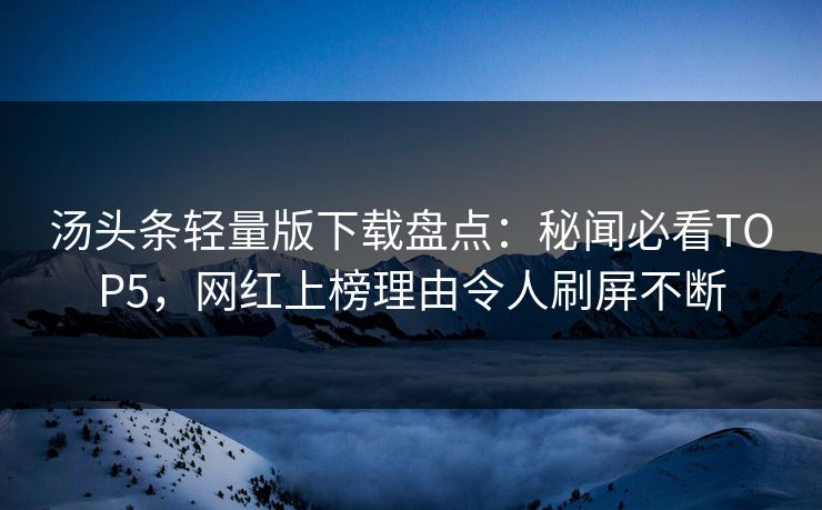 汤头条轻量版下载盘点：秘闻必看TOP5，网红上榜理由令人刷屏不断