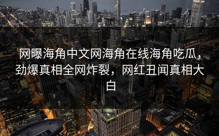 网曝海角中文网海角在线海角吃瓜，劲爆真相全网炸裂，网红丑闻真相大白