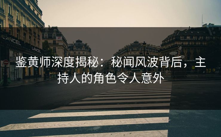 鉴黄师深度揭秘：秘闻风波背后，主持人的角色令人意外