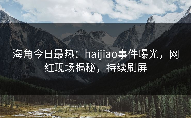 海角今日最热：haijiao事件曝光，网红现场揭秘，持续刷屏