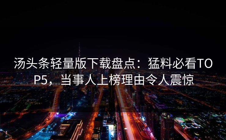 汤头条轻量版下载盘点：猛料必看TOP5，当事人上榜理由令人震惊