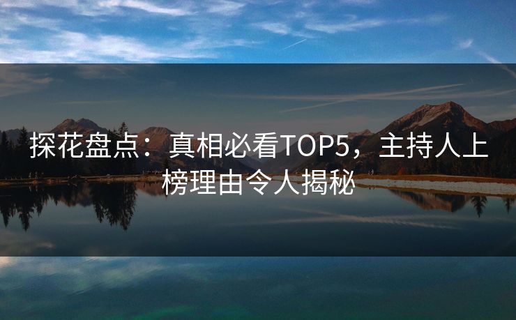 探花盘点：真相必看TOP5，主持人上榜理由令人揭秘