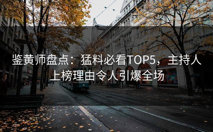 鉴黄师盘点：猛料必看TOP5，主持人上榜理由令人引爆全场