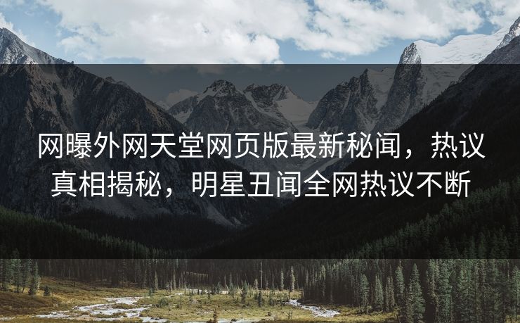 网曝外网天堂网页版最新秘闻，热议真相揭秘，明星丑闻全网热议不断