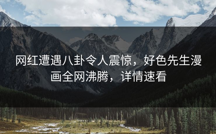 网红遭遇八卦令人震惊，好色先生漫画全网沸腾，详情速看