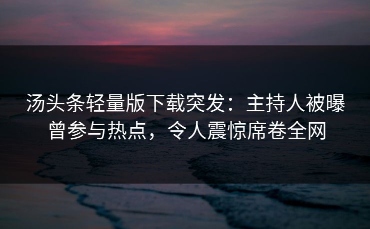 汤头条轻量版下载突发：主持人被曝曾参与热点，令人震惊席卷全网